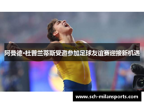 阿曼德·杜普兰蒂斯受邀参加足球友谊赛迎接新机遇