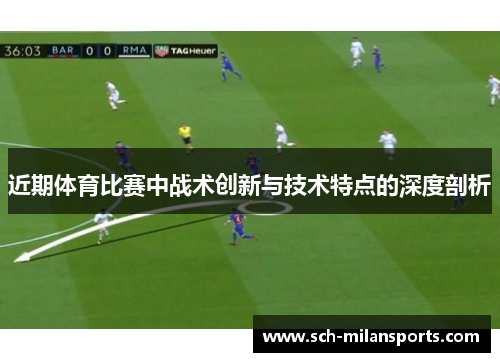 近期体育比赛中战术创新与技术特点的深度剖析