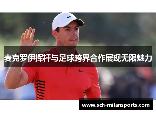 麦克罗伊挥杆与足球跨界合作展现无限魅力