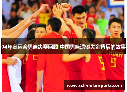 04年奥运会男篮决赛回顾 中国男篮遗憾失金背后的故事